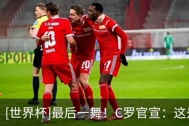 [世界杯]最后一舞！C罗官宣：这是我的最后一届世界杯